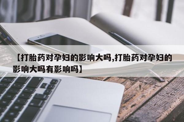 打胎药私人店付一半发货【打胎药对孕妇的影响大吗,打胎药对孕妇的影响大吗有影响吗】