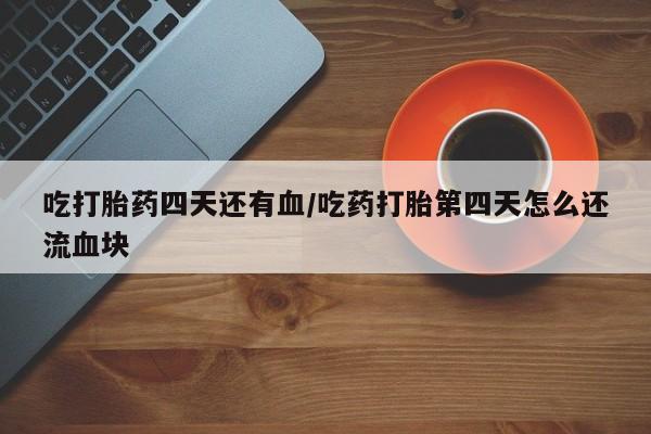 打胎药私人店付一半发货吃打胎药四天还有血/吃药打胎第四天怎么还流血块