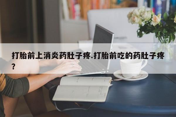 打胎药私人店付一半发货打胎前上消炎药肚子疼.打胎前吃的药肚子疼？