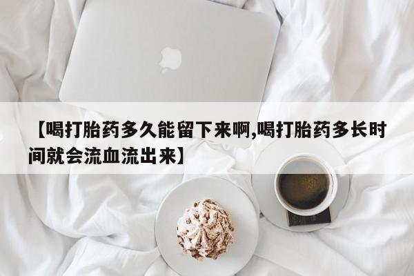 打胎药私人店付一半发货【喝打胎药多久能留下来啊,喝打胎药多长时间就会流血流出来】