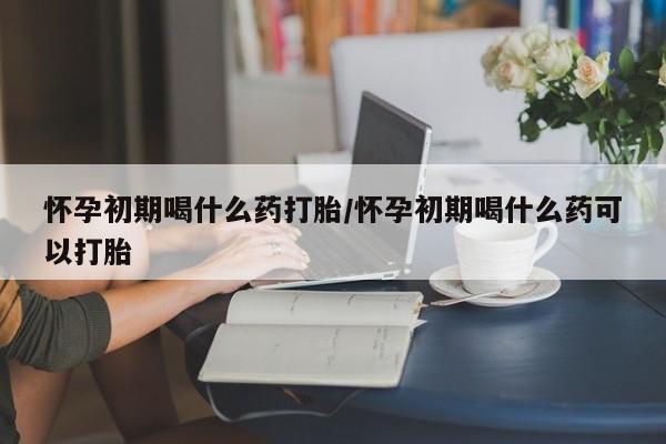 打胎药私人店付一半发货怀孕初期喝什么药打胎/怀孕初期喝什么药可以打胎