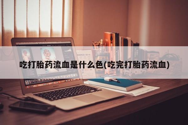 打胎药私人店付一半发货吃打胎药流血是什么色(吃完打胎药流血)