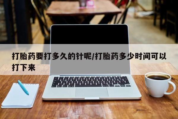 打胎药私人店付一半发货打胎药要打多久的针呢/打胎药多少时间可以打下来