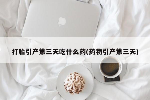 打胎药私人店付一半发货打胎引产第三天吃什么药(药物引产第三天)