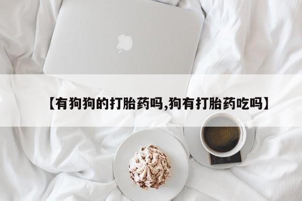 打胎药私人店付一半发货【有狗狗的打胎药吗,狗有打胎药吃吗】