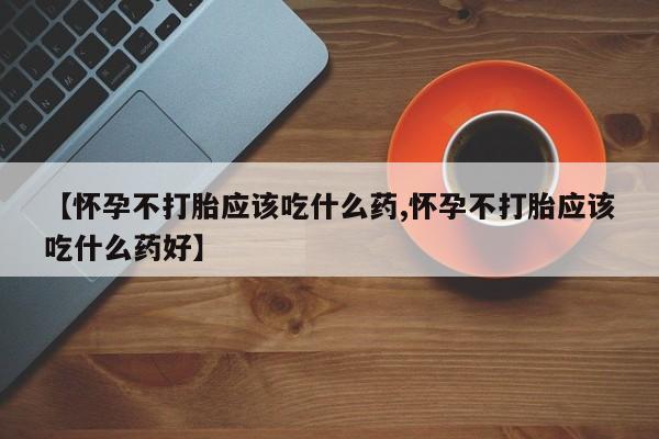 打胎药私人店付一半发货【怀孕不打胎应该吃什么药,怀孕不打胎应该吃什么药好】