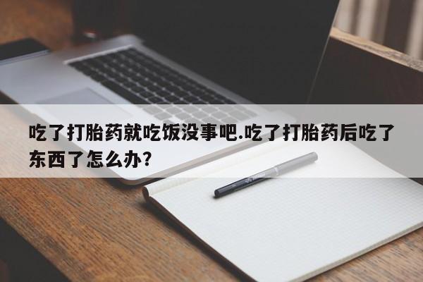 打胎药私人店付一半发货吃了打胎药就吃饭没事吧.吃了打胎药后吃了东西了怎么办？