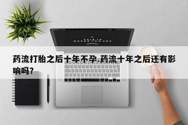 打胎药私人店付一半发货药流打胎之后十年不孕.药流十年之后还有影响吗？
