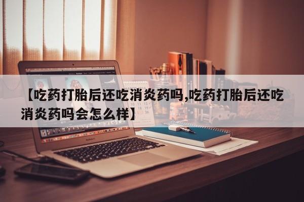 打胎药私人店付一半发货【吃药打胎后还吃消炎药吗,吃药打胎后还吃消炎药吗会怎么样】