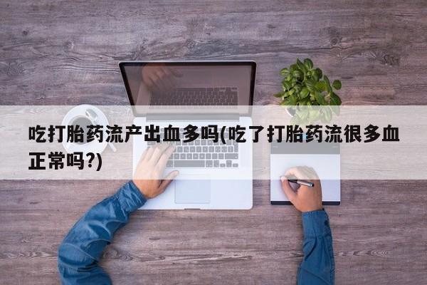 打胎药私人店付一半发货吃打胎药流产出血多吗(吃了打胎药流很多血正常吗?)