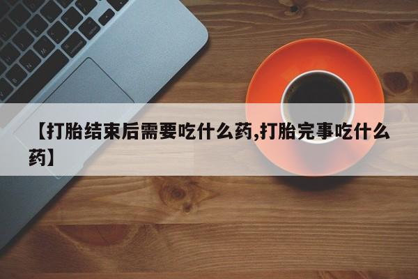打胎药私人店付一半发货【打胎结束后需要吃什么药,打胎完事吃什么药】