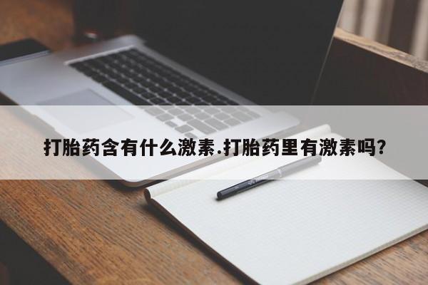 打胎药私人店付一半发货打胎药含有什么激素.打胎药里有激素吗？