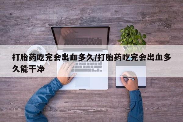打胎药私人店付一半发货打胎药吃完会出血多久/打胎药吃完会出血多久能干净