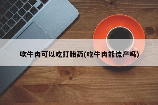 打胎药私人店付一半发货吹牛肉可以吃打胎药(吃牛肉能流产吗)