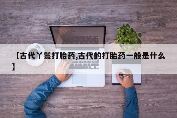 打胎药私人店付一半发货【古代丫鬟打胎药,古代的打胎药一般是什么】