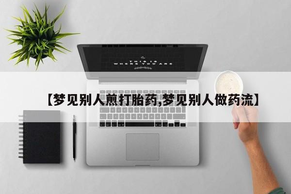 打胎药私人店付一半发货【梦见别人煎打胎药,梦见别人做药流】