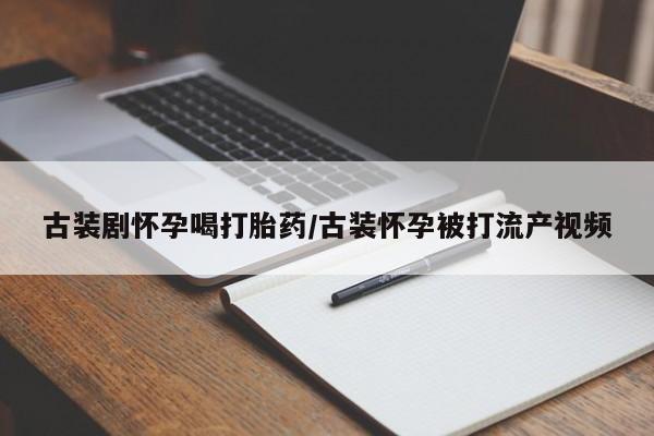 打胎药私人店付一半发货古装剧怀孕喝打胎药/古装怀孕被打流产视频