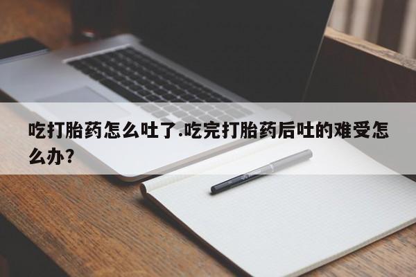 打胎药私人店付一半发货吃打胎药怎么吐了.吃完打胎药后吐的难受怎么办？