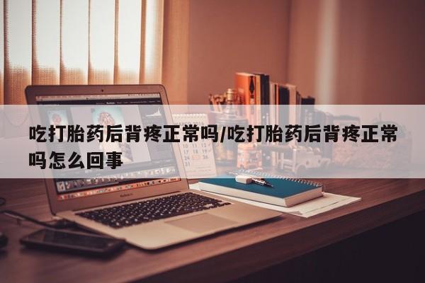打胎药私人店付一半发货吃打胎药后背疼正常吗/吃打胎药后背疼正常吗怎么回事