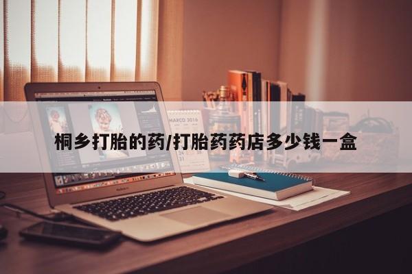 打胎药私人店付一半发货桐乡打胎的药/打胎药药店多少钱一盒