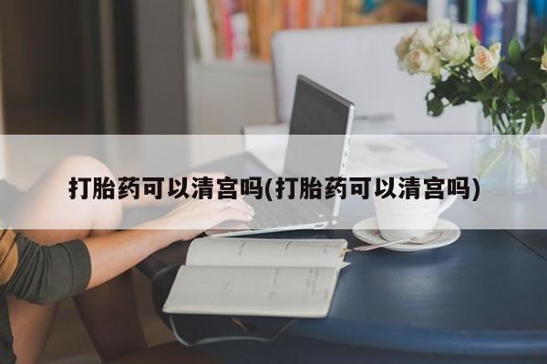 打胎药私人店付一半发货打胎药可以清宫吗(打胎药可以清宫吗)