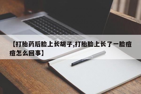 打胎药私人店付一半发货【打胎药后脸上长胡子,打胎脸上长了一脸痘痘怎么回事】