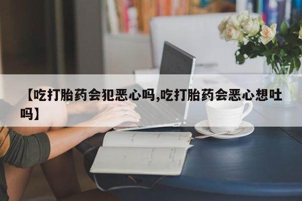 打胎药私人店付一半发货【吃打胎药会犯恶心吗,吃打胎药会恶心想吐吗】