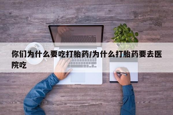 打胎药私人店付一半发货你们为什么要吃打胎药/为什么打胎药要去医院吃