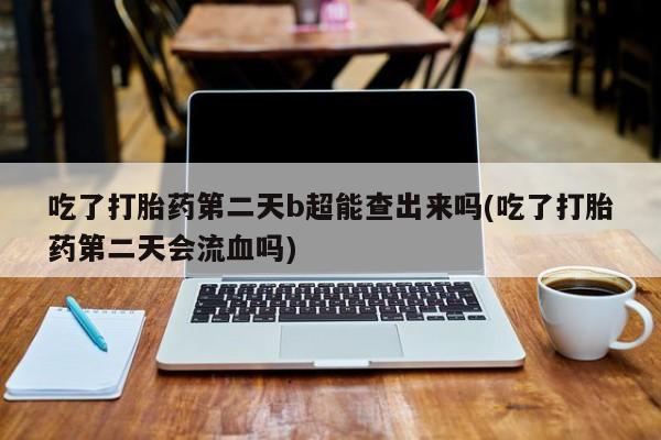 打胎药私人店付一半发货吃了打胎药第二天b超能查出来吗(吃了打胎药第二天会流血吗)