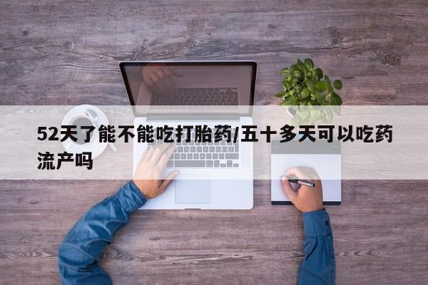 打胎药私人店付一半发货52天了能不能吃打胎药/五十多天可以吃药流产吗