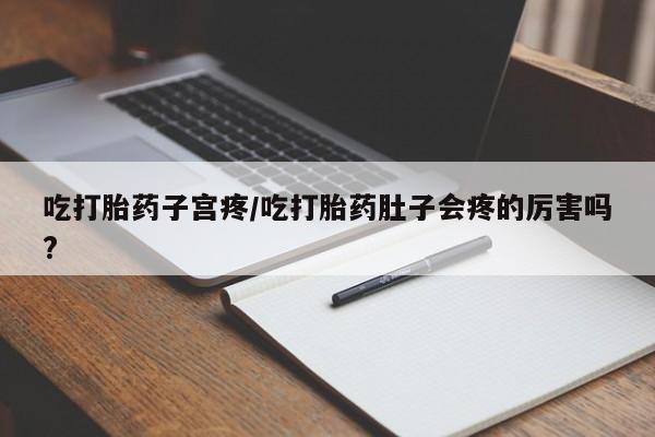打胎药私人店付一半发货吃打胎药子宫疼/吃打胎药肚子会疼的厉害吗?