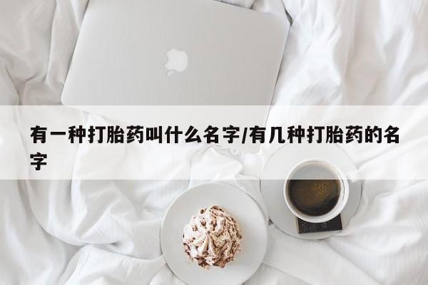 打胎药私人店付一半发货有一种打胎药叫什么名字/有几种打胎药的名字