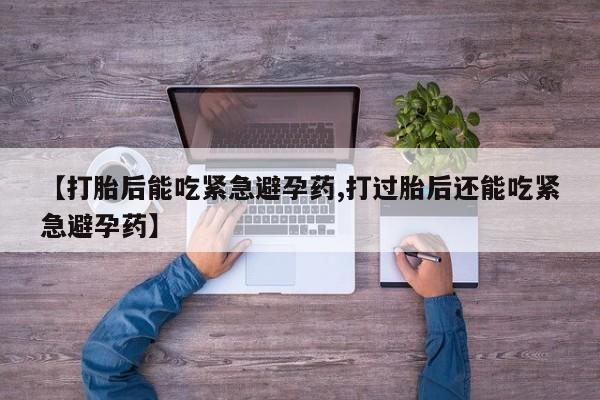 打胎药私人店付一半发货【打胎后能吃紧急避孕药,打过胎后还能吃紧急避孕药】