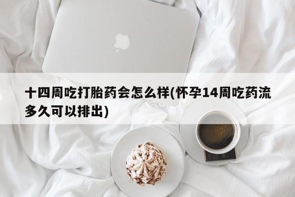 打胎药私人店付一半发货十四周吃打胎药会怎么样(怀孕14周吃药流多久可以排出)