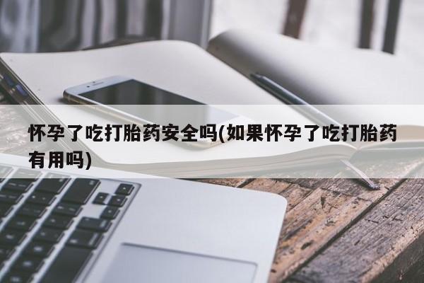 打胎药私人店付一半发货怀孕了吃打胎药安全吗(如果怀孕了吃打胎药有用吗)