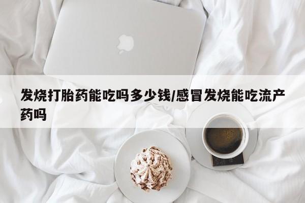 打胎药私人店付一半发货发烧打胎药能吃吗多少钱/感冒发烧能吃流产药吗