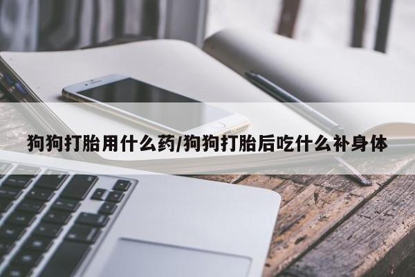 打胎药私人店付一半发货狗狗打胎用什么药/狗狗打胎后吃什么补身体
