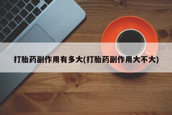 打胎药私人店付一半发货打胎药副作用有多大(打胎药副作用大不大)