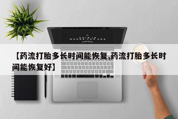 打胎药私人店付一半发货【药流打胎多长时间能恢复,药流打胎多长时间能恢复好】