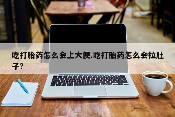 打胎药私人店付一半发货吃打胎药怎么会上大便.吃打胎药怎么会拉肚子？