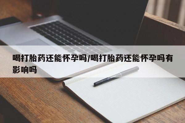 打胎药私人店付一半发货喝打胎药还能怀孕吗/喝打胎药还能怀孕吗有影响吗