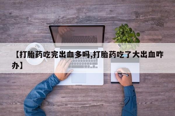 打胎药私人店付一半发货【打胎药吃完出血多吗,打胎药吃了大出血咋办】