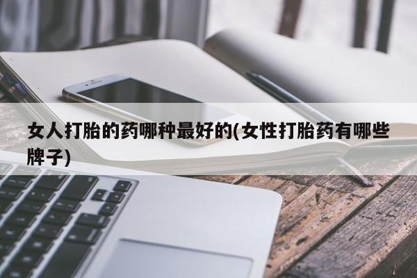 打胎药私人店付一半发货女人打胎的药哪种最好的(女性打胎药有哪些牌子)