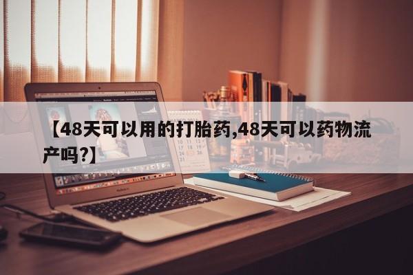 打胎药私人店付一半发货【48天可以用的打胎药,48天可以药物流产吗?】