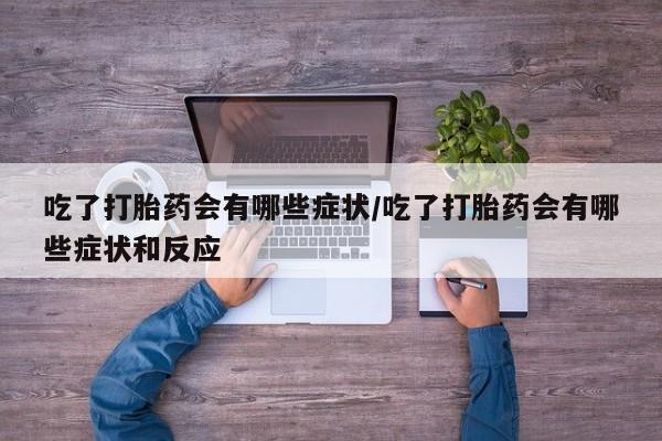 打胎药私人店付一半发货吃了打胎药会有哪些症状/吃了打胎药会有哪些症状和反应