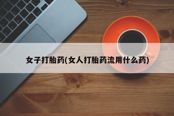 打胎药私人店付一半发货女子打胎药(女人打胎药流用什么药)
