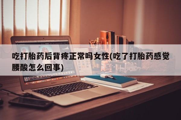 打胎药私人店付一半发货吃打胎药后背疼正常吗女性(吃了打胎药感觉腰酸怎么回事)