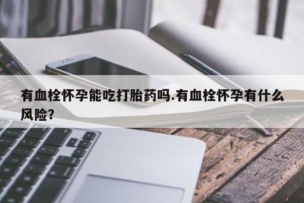 打胎药私人店付一半发货有血栓怀孕能吃打胎药吗.有血栓怀孕有什么风险？